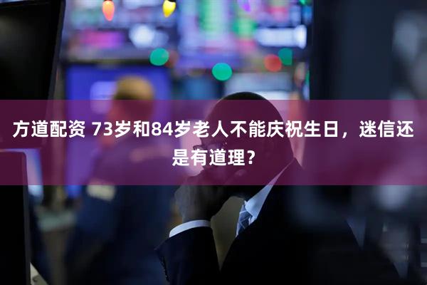 方道配资 73岁和84岁老人不能庆祝生日，迷信还是有道理？