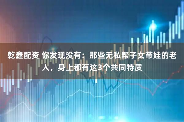 乾鑫配资 你发现没有：那些无私帮子女带娃的老人，身上都有这3个共同特质