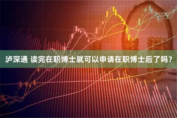 泸深通 读完在职博士就可以申请在职博士后了吗？