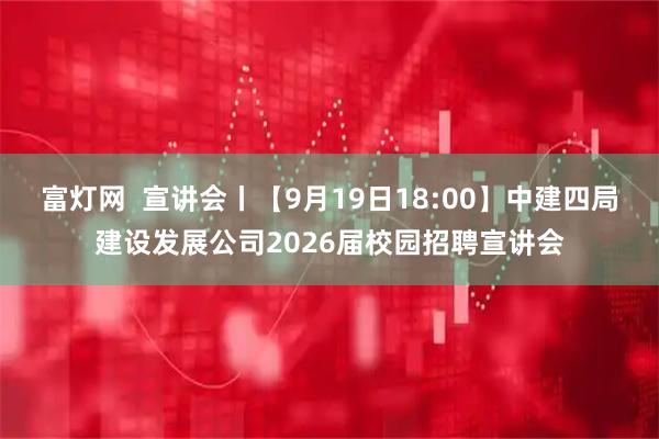 富灯网  宣讲会丨【9月19日18:00】中建四局建设发展公司2026届校园招聘宣讲会