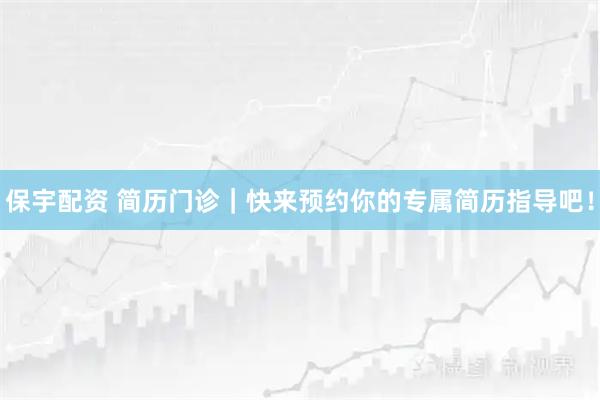 保宇配资 简历门诊｜快来预约你的专属简历指导吧！