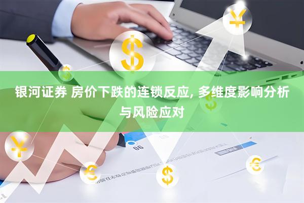 银河证券 房价下跌的连锁反应, 多维度影响分析与风险应对
