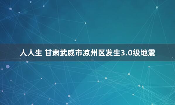 人人生 甘肃武威市凉州区发生3.0级地震