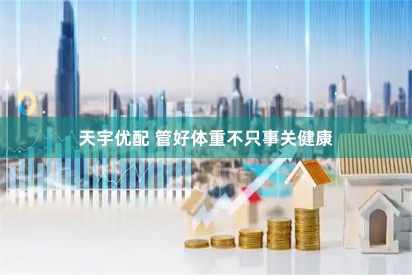 天宇优配 管好体重不只事关健康