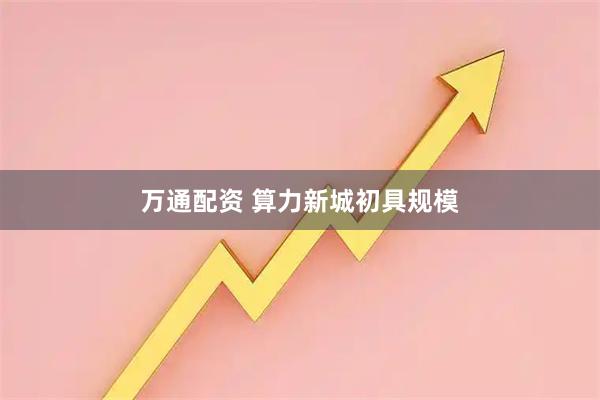 万通配资 算力新城初具规模
