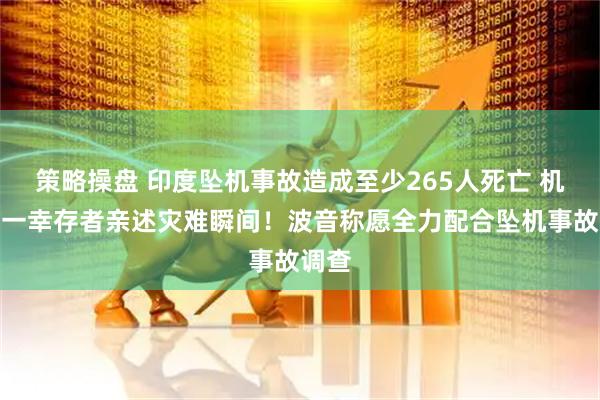 策略操盘 印度坠机事故造成至少265人死亡 机上唯一幸存者亲述灾难瞬间！波音称愿全力配合坠机事故调查