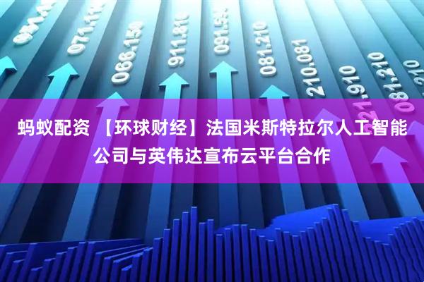 蚂蚁配资 【环球财经】法国米斯特拉尔人工智能公司与英伟达宣布云平台合作