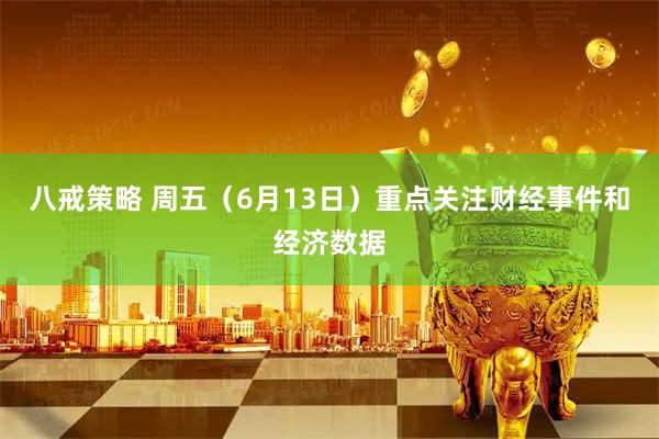 八戒策略 周五（6月13日）重点关注财经事件和经济数据