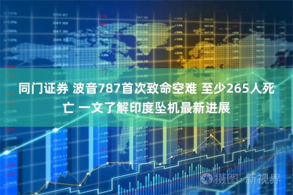 同门证券 波音787首次致命空难 至少265人死亡 一文了解印度坠机最新进展