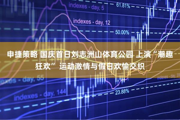 申捷策略 国庆首日刘志洲山体育公园 上演“潮趣狂欢” 运动激情与假日欢愉交织