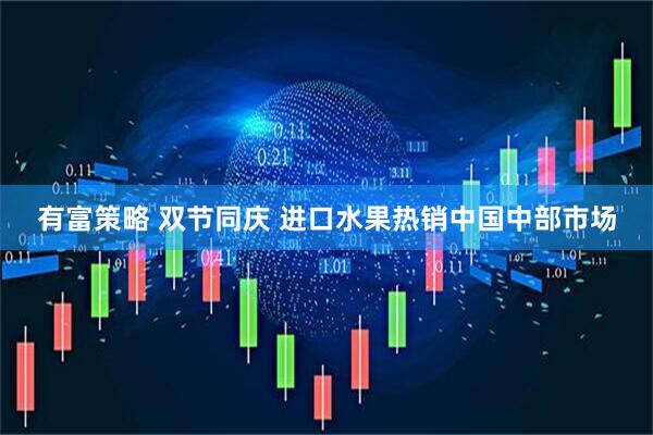有富策略 双节同庆 进口水果热销中国中部市场