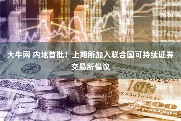大牛网 内地首批！上期所加入联合国可持续证券交易所倡议