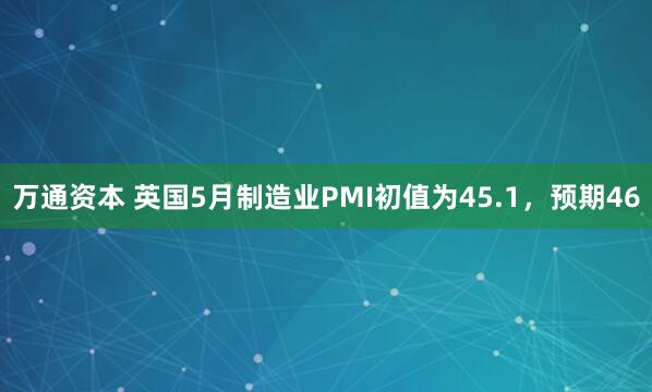 万通资本 英国5月制造业PMI初值为45.1，预期46