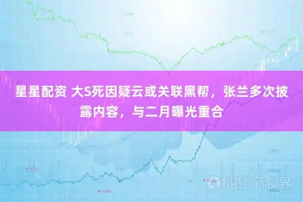 星星配资 大S死因疑云或关联黑帮，张兰多次披露内容，与二月曝光重合
