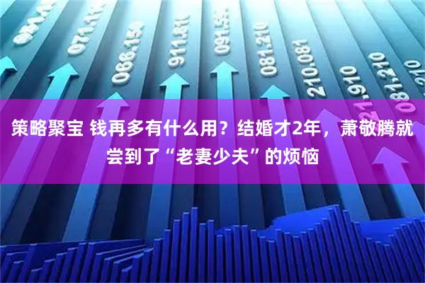 策略聚宝 钱再多有什么用?结婚才2年,萧敬腾就尝到了“老妻少夫”的烦恼