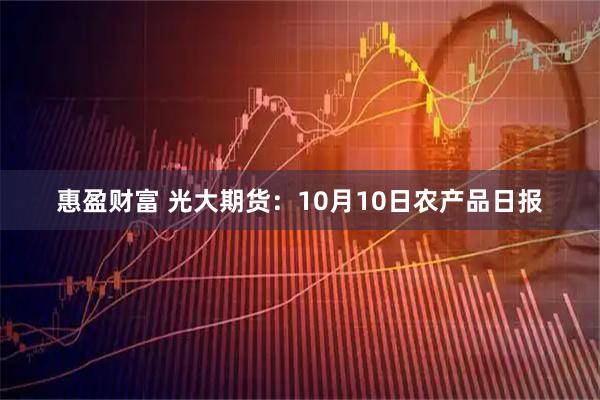 惠盈财富 光大期货：10月10日农产品日报