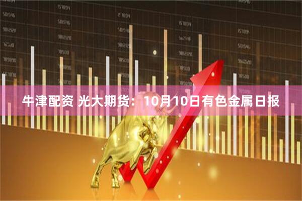 牛津配资 光大期货：10月10日有色金属日报