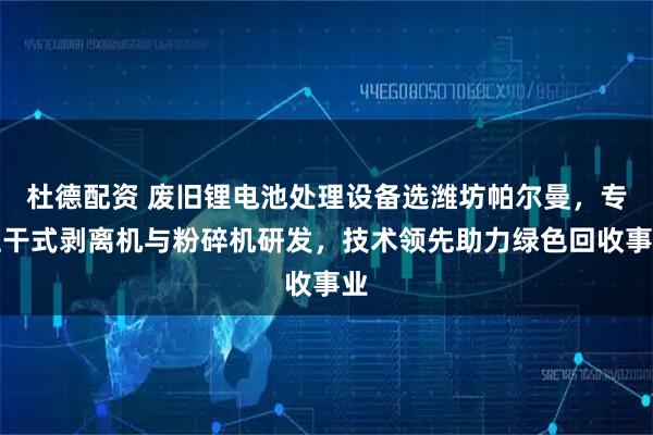 杜德配资 废旧锂电池处理设备选潍坊帕尔曼,专注干式剥离机与粉碎机研发,技术领先助力绿色回收事业