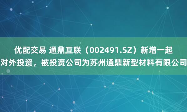 优配交易 通鼎互联(002491.SZ)新增一起对外投资,被投资公司为苏州通鼎新型材料有限公司