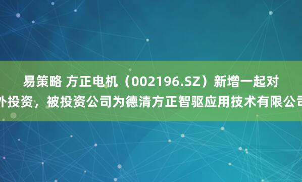 易策略 方正电机(002196.SZ)新增一起对外投资,被投资公司为德清方正智驱应用技术有限公司