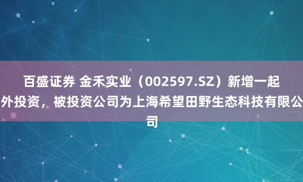 百盛证券 金禾实业(002597.SZ)新增一起对外投资,被投资公司为上海希望田野生态科技有限公司