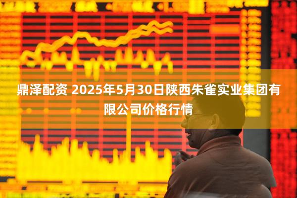 鼎泽配资 2025年5月30日陕西朱雀实业集团有限公司价格行情