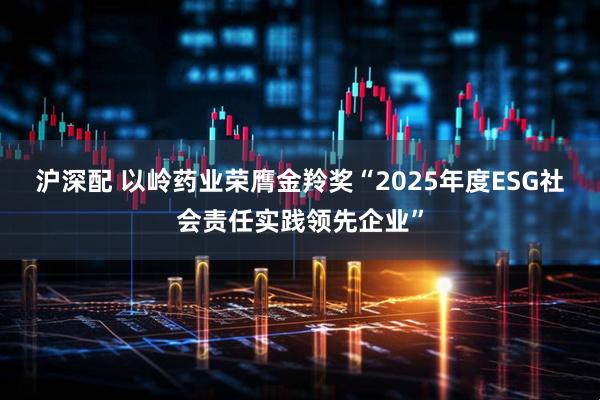 沪深配 以岭药业荣膺金羚奖“2025年度ESG社会责任实践领先企业”