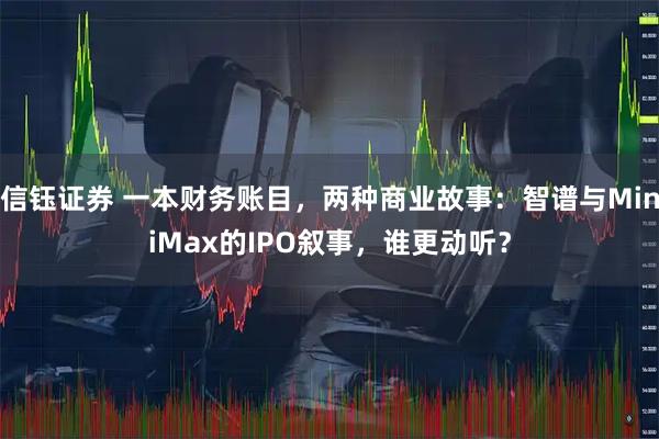 信钰证券 一本财务账目，两种商业故事：智谱与MiniMax的IPO叙事，谁更动听？