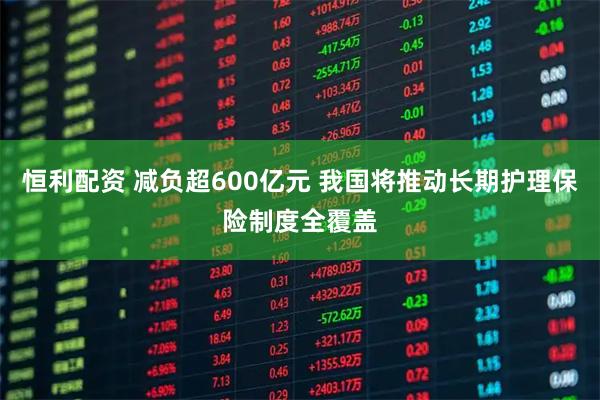 恒利配资 减负超600亿元 我国将推动长期护理保险制度全覆盖