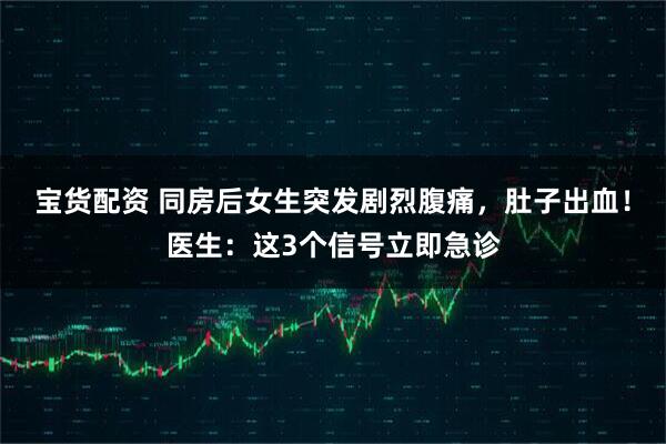 宝货配资 同房后女生突发剧烈腹痛，肚子出血！医生：这3个信号立即急诊