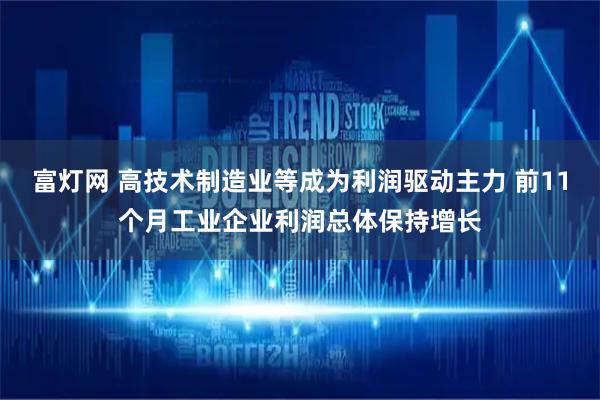 富灯网 高技术制造业等成为利润驱动主力 前11个月工业企业利润总体保持增长