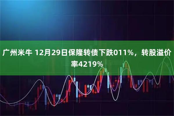 广州米牛 12月29日保隆转债下跌011%，转股溢价率4219%