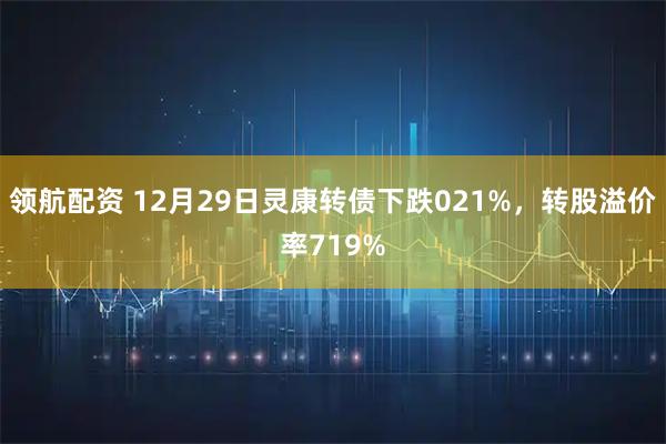 领航配资 12月29日灵康转债下跌021%，转股溢价率719%