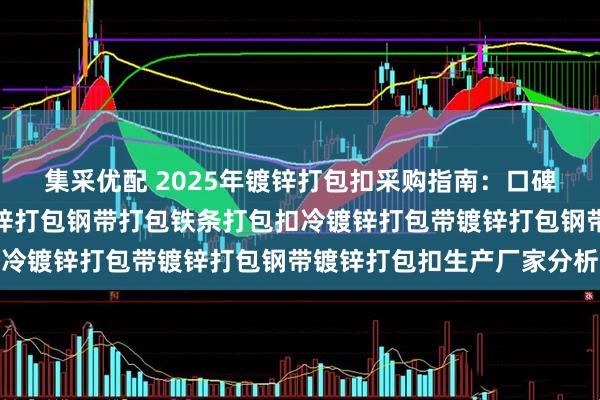 集采优配 2025年镀锌打包扣采购指南：口碑领先厂家盘点，带钢镀锌打包钢带打包铁条打包扣冷镀锌打包带镀锌打包钢带镀锌打包扣生产厂家分析