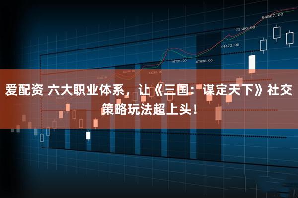 爱配资 六大职业体系，让《三国：谋定天下》社交策略玩法超上头！