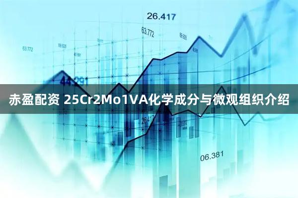 赤盈配资 25Cr2Mo1VA化学成分与微观组织介绍