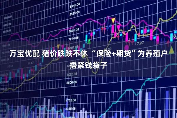 万宝优配 猪价跌跌不休 “保险+期货”为养殖户捂紧钱袋子