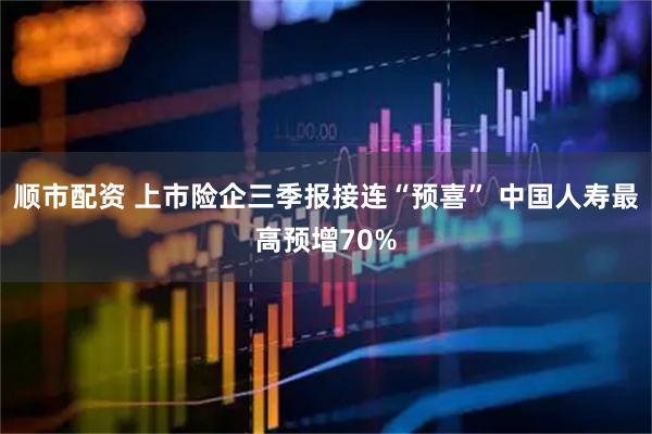 顺市配资 上市险企三季报接连“预喜” 中国人寿最高预增70%