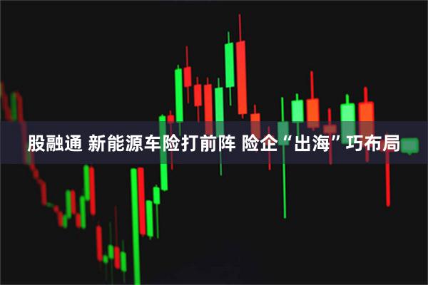 股融通 新能源车险打前阵 险企“出海”巧布局