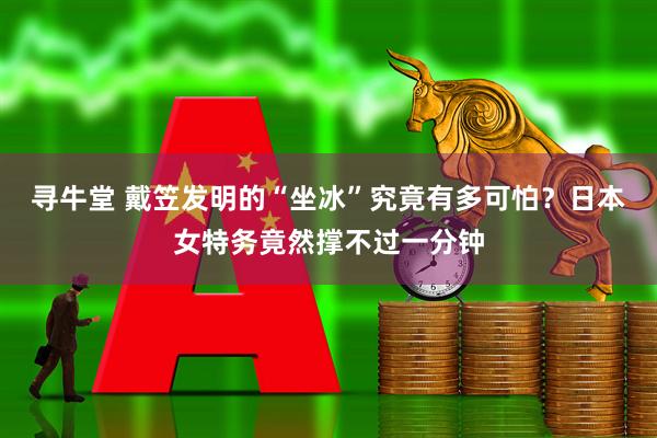 寻牛堂 戴笠发明的“坐冰”究竟有多可怕？日本女特务竟然撑不过一分钟