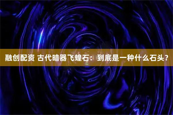 融创配资 古代暗器飞蝗石：到底是一种什么石头？